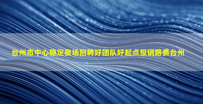 台州市中心稳定夜场招聘好团队好起点报销路费台州
